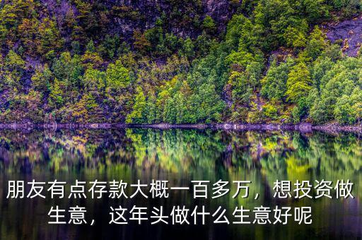 朋友有點(diǎn)存款大概一百多萬，想投資做生意，這年頭做什么生意好呢
