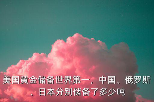 美國黃金儲(chǔ)備世界第一，中國、俄羅斯、日本分別儲(chǔ)備了多少噸