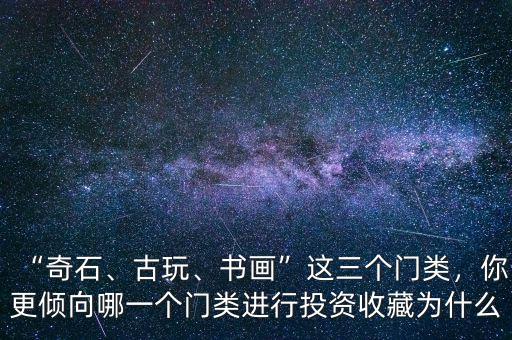 “奇石、古玩、書畫”這三個門類，你更傾向哪一個門類進行投資收藏為什么
