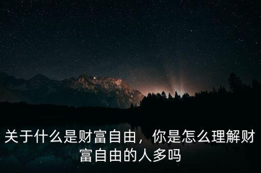 關(guān)于什么是財(cái)富自由，你是怎么理解財(cái)富自由的人多嗎