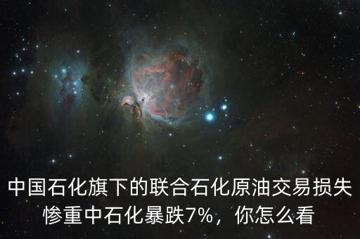 中國(guó)石化旗下的聯(lián)合石化原油交易損失慘重中石化暴跌7%，你怎么看