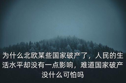 為什么北歐某些國家破產(chǎn)了，人民的生活水平卻沒有一點影響，難道國家破產(chǎn)沒什么可怕嗎