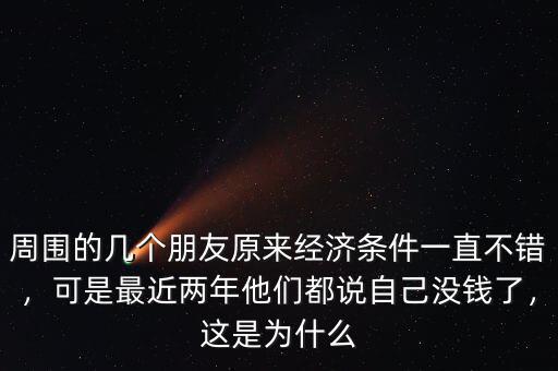 周圍的幾個(gè)朋友原來經(jīng)濟(jì)條件一直不錯(cuò)，可是最近兩年他們都說自己沒錢了，這是為什么