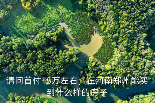 請(qǐng)問(wèn)首付15萬(wàn)左右，在河南鄭州能買到什么樣的房子