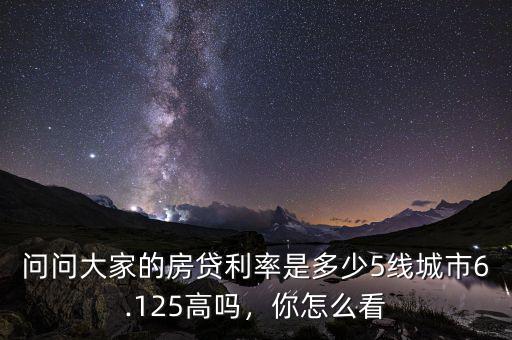 問問大家的房貸利率是多少5線城市6.125高嗎，你怎么看