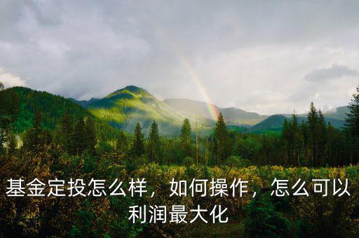 基金定投怎么樣，如何操作，怎么可以利潤最大化
