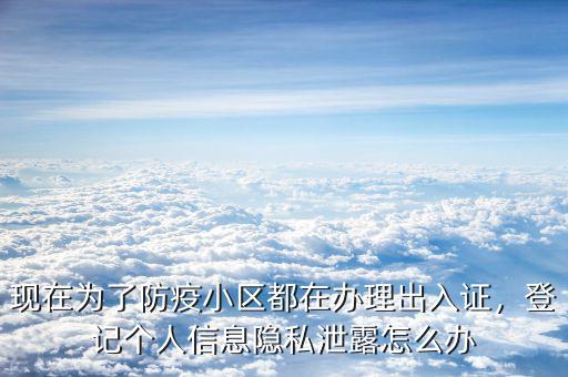 現(xiàn)在為了防疫小區(qū)都在辦理出入證，登記個(gè)人信息隱私泄露怎么辦