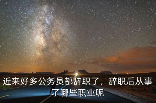 近來好多公務(wù)員都辭職了，辭職后從事了哪些職業(yè)呢