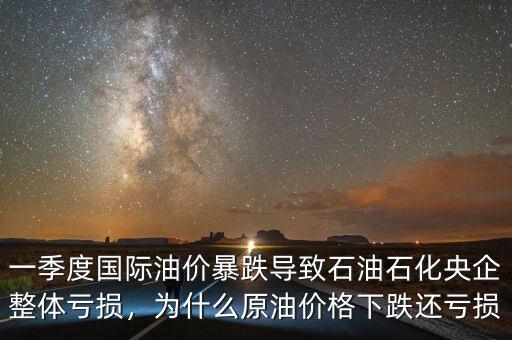 一季度國(guó)際油價(jià)暴跌導(dǎo)致石油石化央企整體虧損，為什么原油價(jià)格下跌還虧損