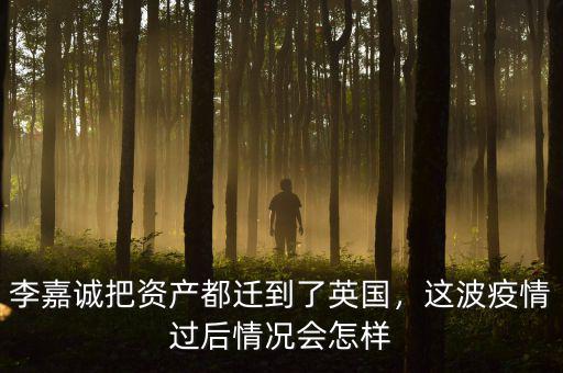 李嘉誠把資產(chǎn)都遷到了英國，這波疫情過后情況會怎樣