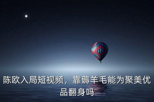陳歐入局短視頻，靠薅羊毛能為聚美優(yōu)品翻身嗎