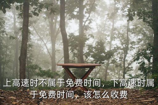 上高速時(shí)不屬于免費(fèi)時(shí)間，下高速時(shí)屬于免費(fèi)時(shí)間，該怎么收費(fèi)