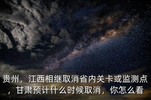 貴州，江西相繼取消省內(nèi)關(guān)卡或監(jiān)測點，甘肅預(yù)計什么時候取消，你怎么看