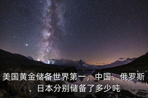 美國黃金儲備世界第一，中國、俄羅斯、日本分別儲備了多少噸