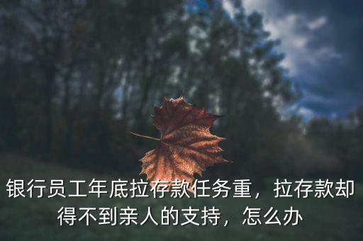 銀行員工年底拉存款任務重，拉存款卻得不到親人的支持，怎么辦