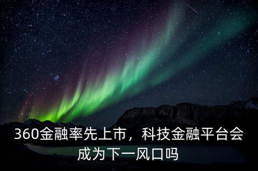 360金融率先上市，科技金融平臺會成為下一風(fēng)口嗎
