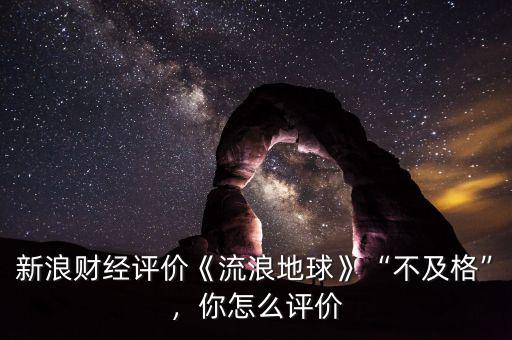 新浪財(cái)經(jīng)評(píng)價(jià)《流浪地球》“不及格”，你怎么評(píng)價(jià)