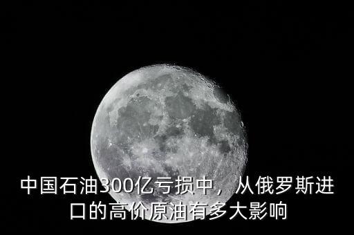 中國(guó)石油300億虧損中，從俄羅斯進(jìn)口的高價(jià)原油有多大影響