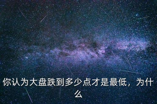 你認(rèn)為大盤跌到多少點(diǎn)才是最低，為什么