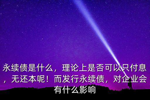 永續(xù)債是什么，理論上是否可以只付息，無還本呢！而發(fā)行永續(xù)債，對企業(yè)會有什么影響