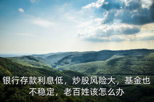 銀行存款利息低，炒股風(fēng)險大，基金也不穩(wěn)定，老百姓該怎么辦