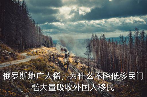 俄羅斯地廣人稀，為什么不降低移民門檻大量吸收外國(guó)人移民