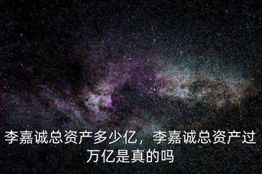 李嘉誠總資產(chǎn)多少億，李嘉誠總資產(chǎn)過萬億是真的嗎
