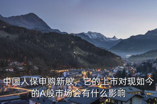 中國人保申購新股，它的上市對(duì)現(xiàn)如今的A股市場會(huì)有什么影響
