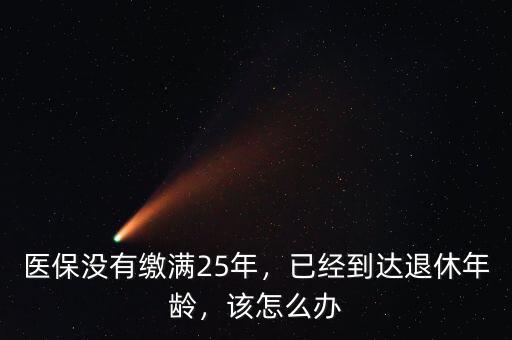 醫(yī)保沒有繳滿25年，已經到達退休年齡，該怎么辦