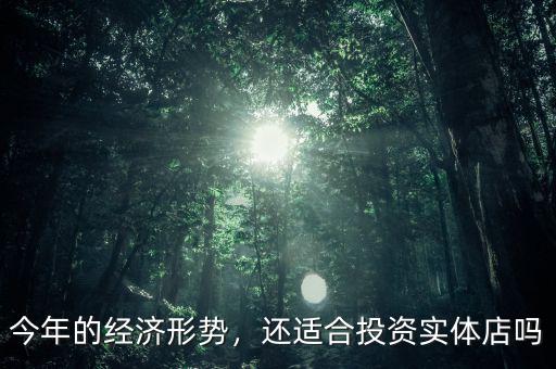 今年的經(jīng)濟(jì)形勢(shì)，還適合投資實(shí)體店嗎