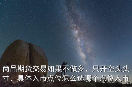 商品期貨交易如果不做多，只開空頭頭寸，具體入市點(diǎn)位怎么選哪個(gè)點(diǎn)位入市