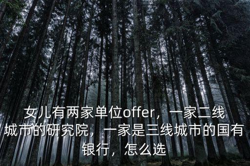 女兒有兩家單位offer，一家二線城市的研究院，一家是三線城市的國有銀行，怎么選