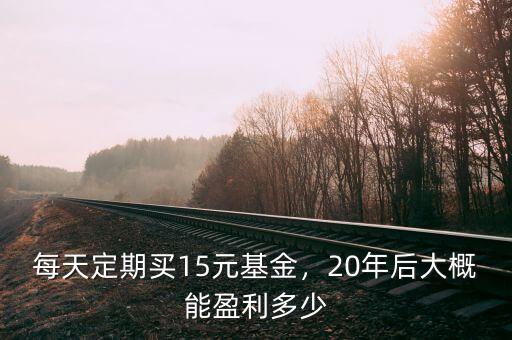 每天定期買15元基金，20年后大概能盈利多少