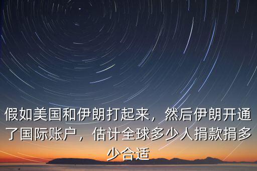 假如美國和伊朗打起來，然后伊朗開通了國際賬戶，估計全球多少人捐款捐多少合適