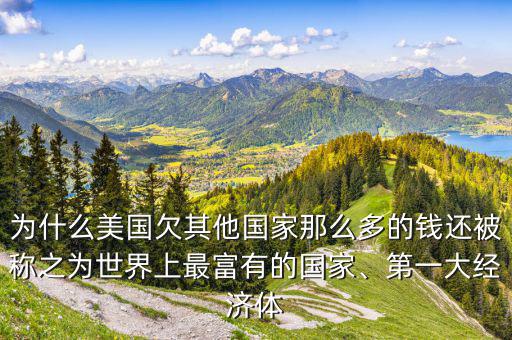 為什么美國欠其他國家那么多的錢還被稱之為世界上最富有的國家、第一大經(jīng)濟(jì)體