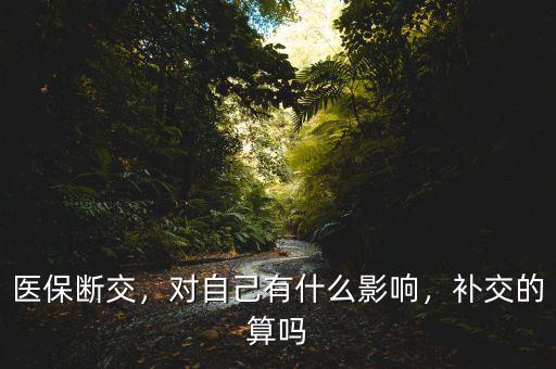 醫(yī)保斷交，對(duì)自己有什么影響，補(bǔ)交的算嗎