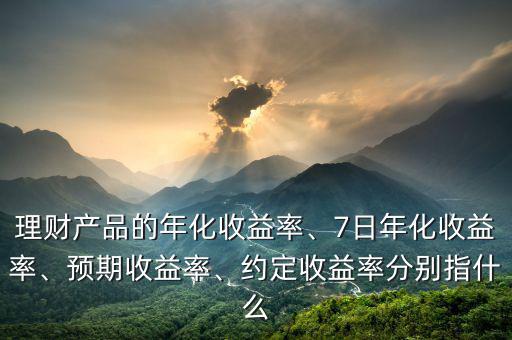 理財(cái)產(chǎn)品的年化收益率、7日年化收益率、預(yù)期收益率、約定收益率分別指什么