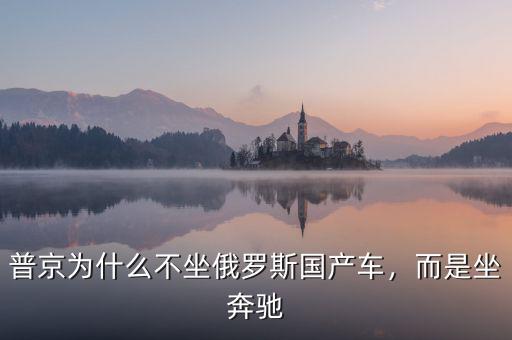 普京為什么不坐俄羅斯國產(chǎn)車，而是坐奔馳