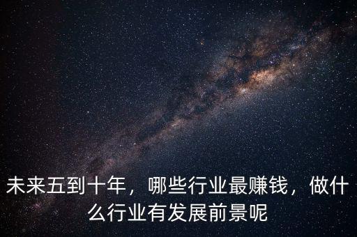 未來五到十年，哪些行業(yè)最賺錢，做什么行業(yè)有發(fā)展前景呢