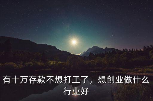 有十萬(wàn)存款不想打工了，想創(chuàng)業(yè)做什么行業(yè)好