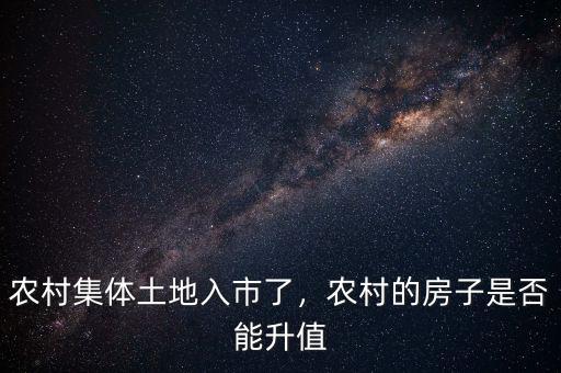 農(nóng)村集體土地入市了，農(nóng)村的房子是否能升值