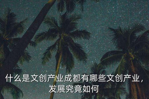 什么是文創(chuàng)產(chǎn)業(yè)成都有哪些文創(chuàng)產(chǎn)業(yè)，發(fā)展究竟如何