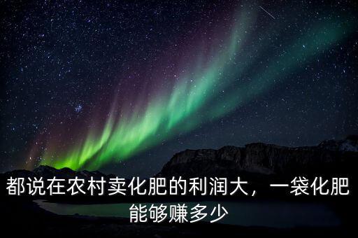 都說在農(nóng)村賣化肥的利潤大，一袋化肥能夠賺多少