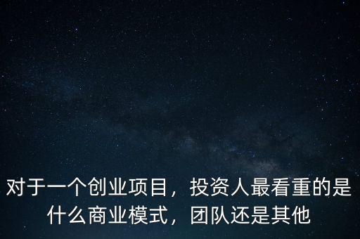 對于一個創(chuàng)業(yè)項目，投資人最看重的是什么商業(yè)模式，團(tuán)隊還是其他