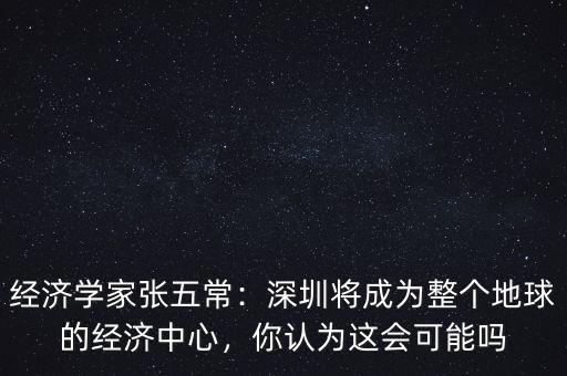 經(jīng)濟(jì)學(xué)家張五常：深圳將成為整個(gè)地球的經(jīng)濟(jì)中心，你認(rèn)為這會(huì)可能嗎