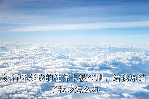社?？ū槐I刷怎么辦,銀行懷疑我的社保卡被盜刷