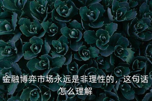 金融博弈市場永遠(yuǎn)是非理性的，這句話怎么理解