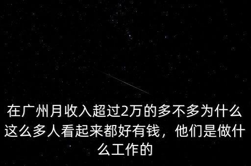 在廣州月收入超過(guò)2萬(wàn)的多不多為什么這么多人看起來(lái)都好有錢，他們是做什么工作的