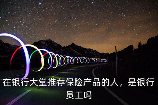 在銀行大堂推薦保險(xiǎn)產(chǎn)品的人，是銀行員工嗎
