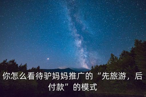 你怎么看待驢媽媽推廣的“先旅游，后付款”的模式